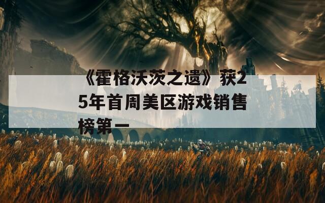 《霍格沃茨之遗》获25年首周美区游戏销售榜第一  第1张