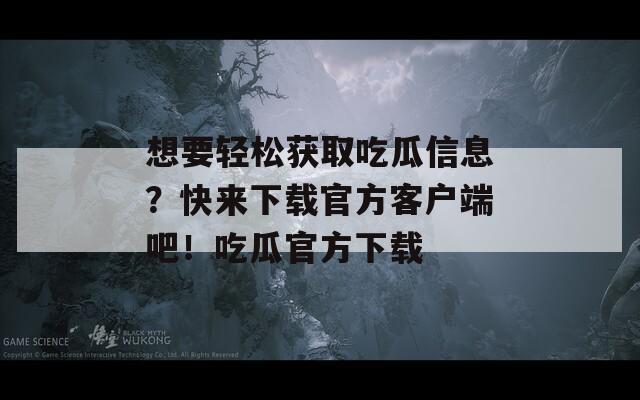 想要轻松获取吃瓜信息？快来下载官方客户端吧！吃瓜官方下载  第1张