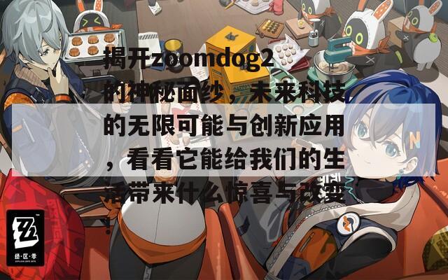 揭开zoomdog2的神秘面纱，未来科技的无限可能与创新应用，看看它能给我们的生活带来什么惊喜与改变！  第1张