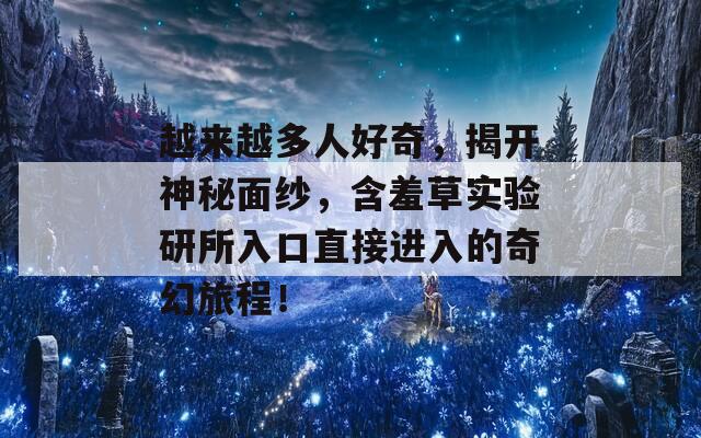 越来越多人好奇，揭开神秘面纱，含羞草实验研所入口直接进入的奇幻旅程！  第1张