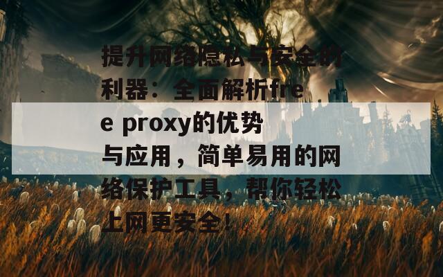 提升网络隐私与安全的利器：全面解析free proxy的优势与应用，简单易用的网络保护工具，帮你轻松上网更安全！  第1张