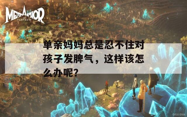 单亲妈妈总是忍不住对孩子发脾气，这样该怎么办呢？