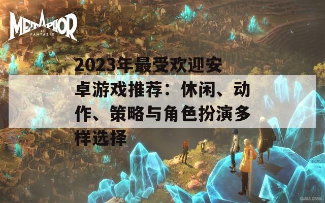 2023年最受欢迎安卓游戏推荐：休闲、动作、策略与角色扮演多样选择  第1张