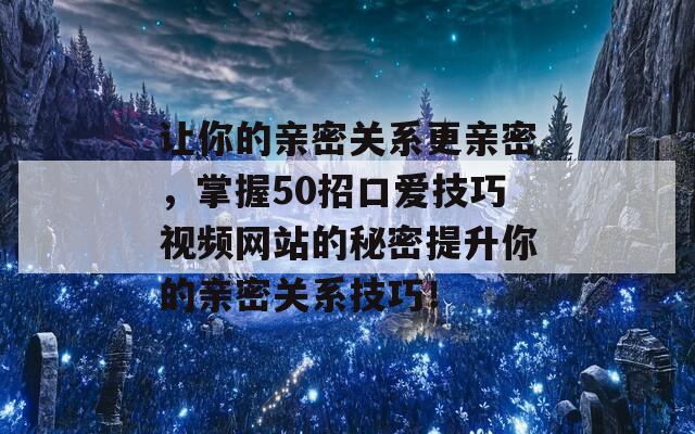 让你的亲密关系更亲密，掌握50招口爱技巧视频网站的秘密提升你的亲密关系技巧！  第1张