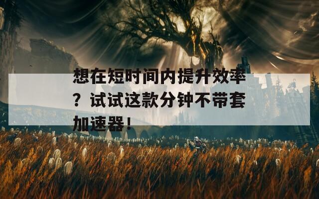 想在短时间内提升效率？试试这款分钟不带套加速器！  第1张