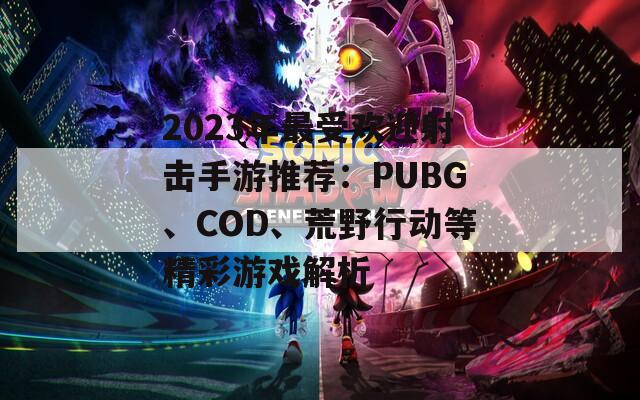 2023年最受欢迎射击手游推荐：PUBG、COD、荒野行动等精彩游戏解析