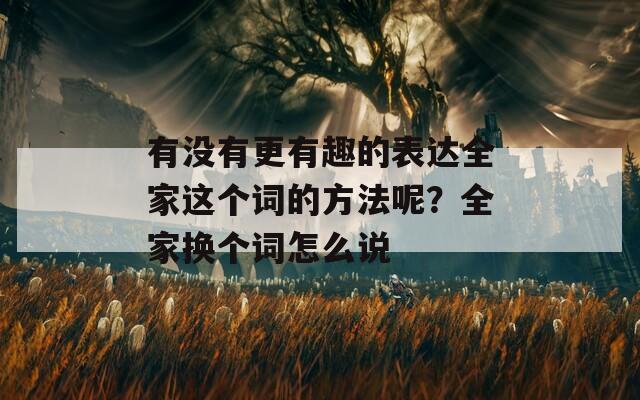 有没有更有趣的表达全家这个词的方法呢？全家换个词怎么说  第1张