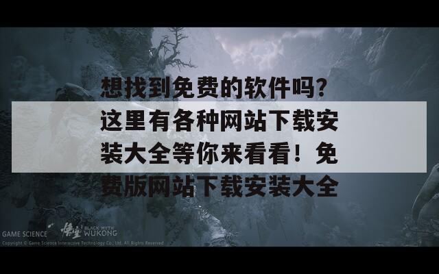 想找到免费的软件吗？这里有各种网站下载安装大全等你来看看！免费版网站下载安装大全  第1张