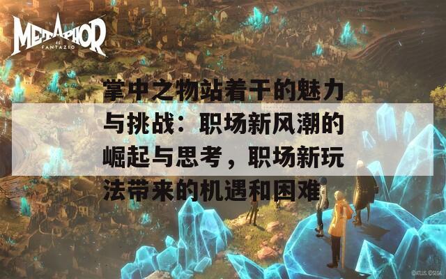 掌中之物站着干的魅力与挑战：职场新风潮的崛起与思考，职场新玩法带来的机遇和困难  第1张