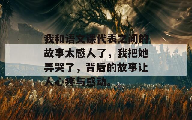 我和语文课代表之间的故事太感人了，我把她弄哭了，背后的故事让人心疼与感动。  第1张