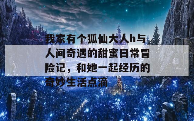 我家有个狐仙大人h与人间奇遇的甜蜜日常冒险记，和她一起经历的奇妙生活点滴  第1张