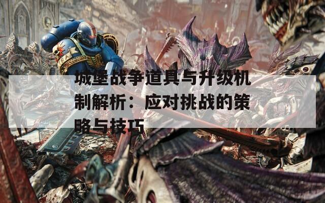 城堡战争道具与升级机制解析：应对挑战的策略与技巧  第1张