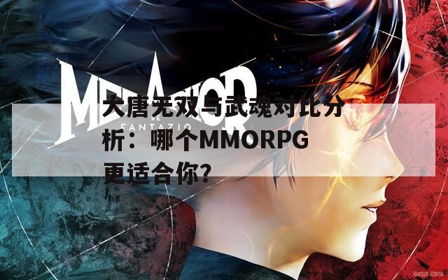 大唐无双与武魂对比分析：哪个MMORPG更适合你？  第1张