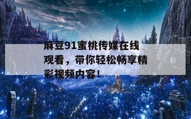 麻豆91蜜桃传媒在线观看，带你轻松畅享精彩视频内容！