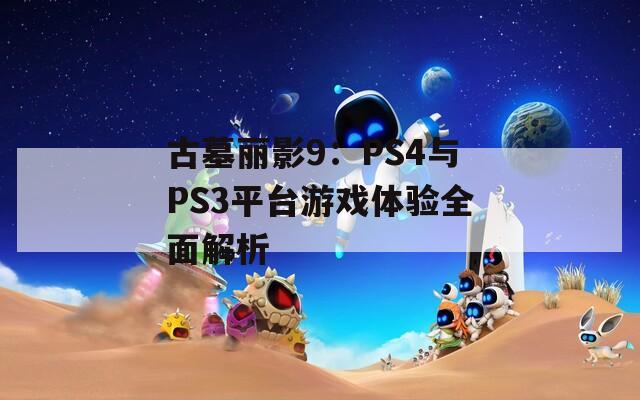 古墓丽影9：PS4与PS3平台游戏体验全面解析