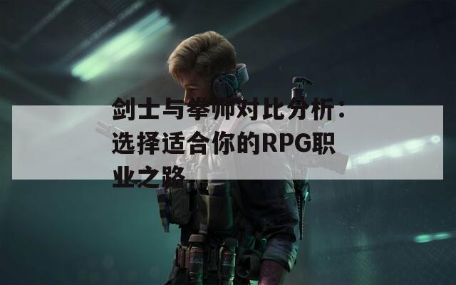 剑士与拳师对比分析：选择适合你的RPG职业之路