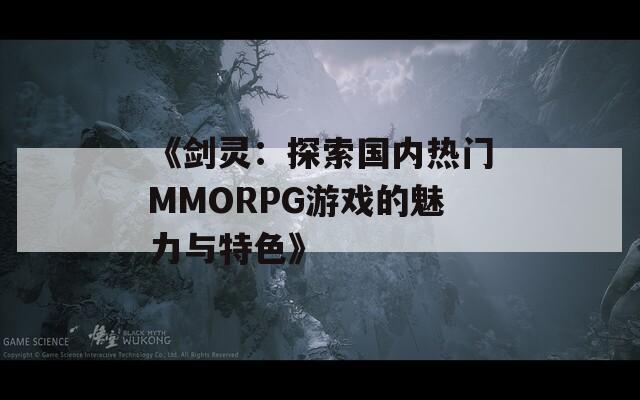 《剑灵：探索国内热门MMORPG游戏的魅力与特色》  第1张