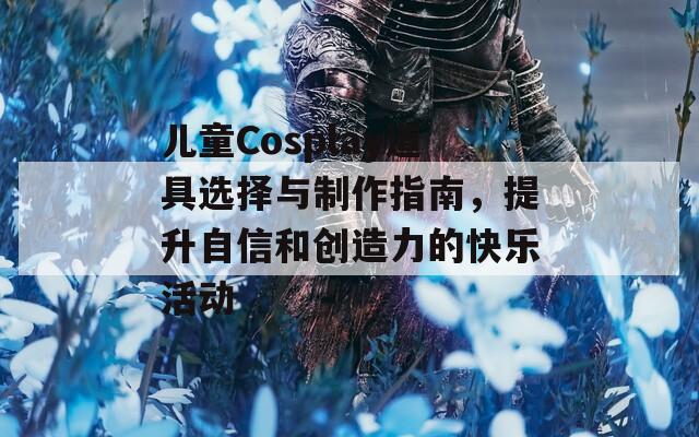 儿童Cosplay道具选择与制作指南，提升自信和创造力的快乐活动  第1张