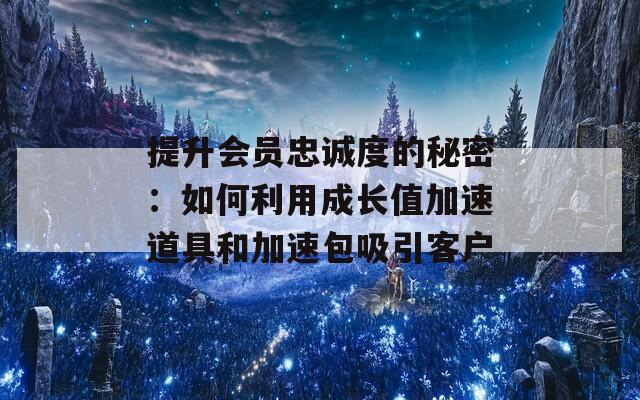 提升会员忠诚度的秘密：如何利用成长值加速道具和加速包吸引客户  第1张