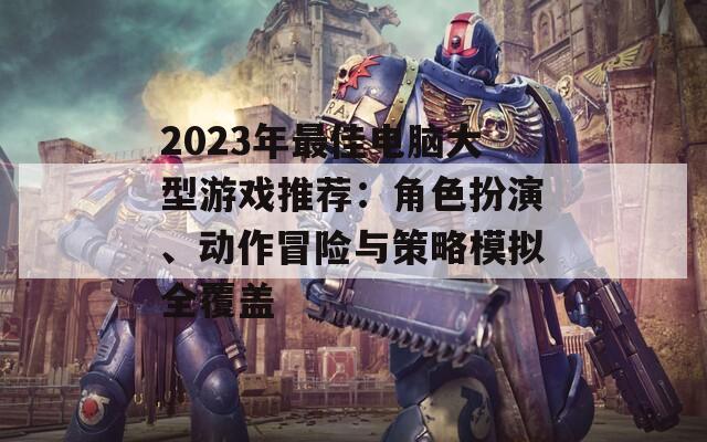 2023年最佳电脑大型游戏推荐：角色扮演、动作冒险与策略模拟全覆盖  第1张