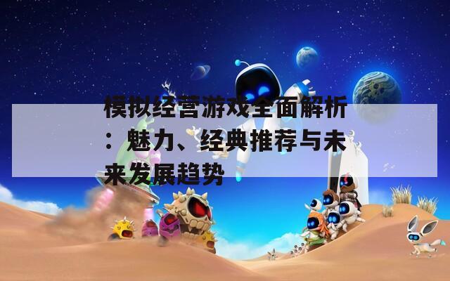 模拟经营游戏全面解析：魅力、经典推荐与未来发展趋势  第1张