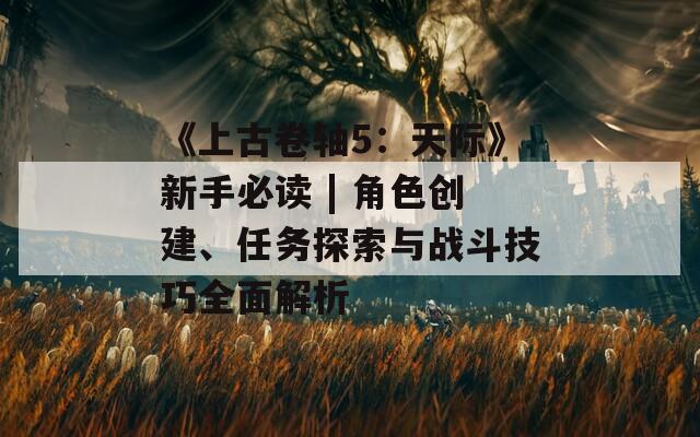 《上古卷轴5：天际》新手必读 | 角色创建、任务探索与战斗技巧全面解析  第1张