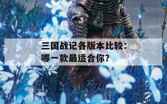 三国战记各版本比较：哪一款最适合你？  第1张