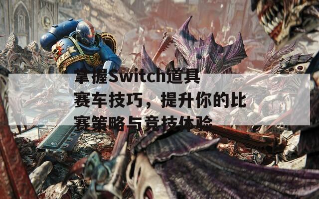 掌握Switch道具赛车技巧，提升你的比赛策略与竞技体验  第1张