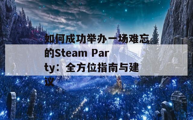 如何成功举办一场难忘的Steam Party：全方位指南与建议  第1张