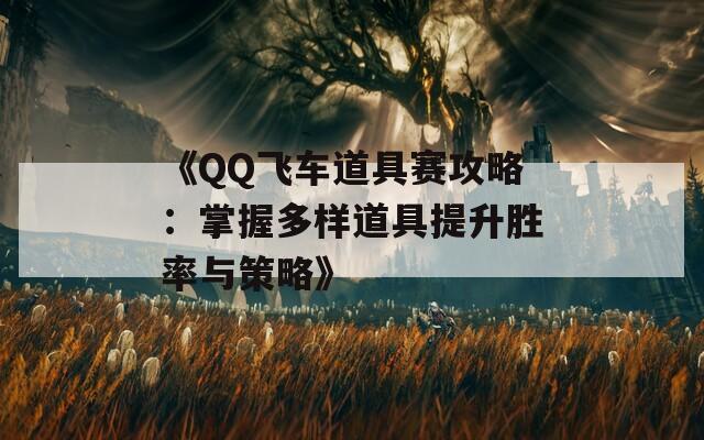 《QQ飞车道具赛攻略：掌握多样道具提升胜率与策略》  第1张