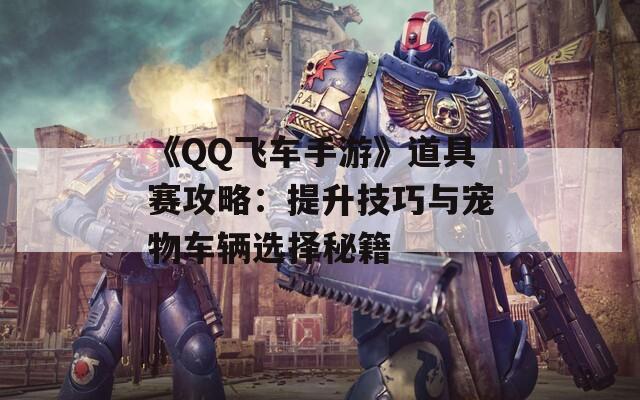 《QQ飞车手游》道具赛攻略：提升技巧与宠物车辆选择秘籍  第1张