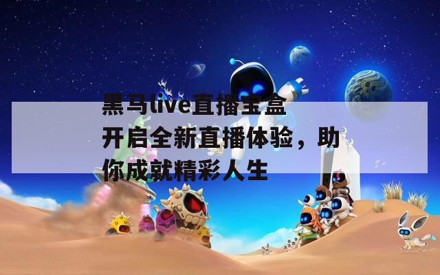 黑马live直播宝盒开启全新直播体验，助你成就精彩人生