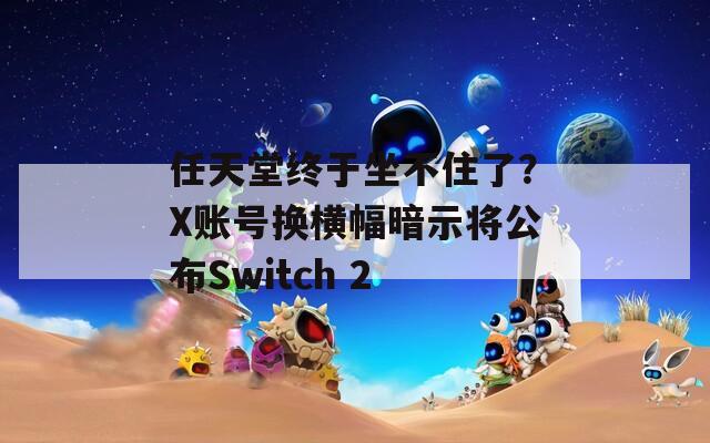 任天堂终于坐不住了？X账号换横幅暗示将公布Switch 2  第1张