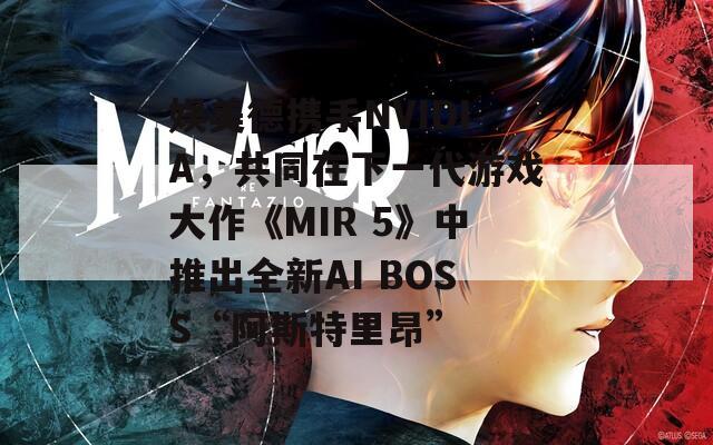 娱美德携手NVIDIA，共同在下一代游戏大作《MIR 5》中推出全新AI BOSS“阿斯特里昂”  第1张