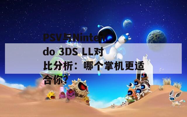 PSV与Nintendo 3DS LL对比分析：哪个掌机更适合你？  第1张