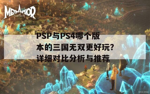 PSP与PS4哪个版本的三国无双更好玩？详细对比分析与推荐  第1张