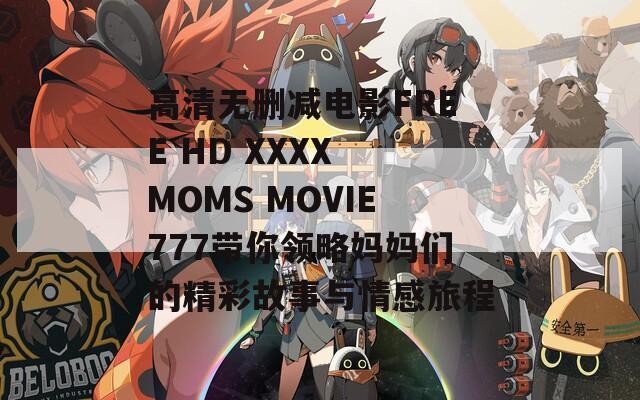 高清无删减电影FREE HD XXXX MOMS MOVIE777带你领略妈妈们的精彩故事与情感旅程  第1张