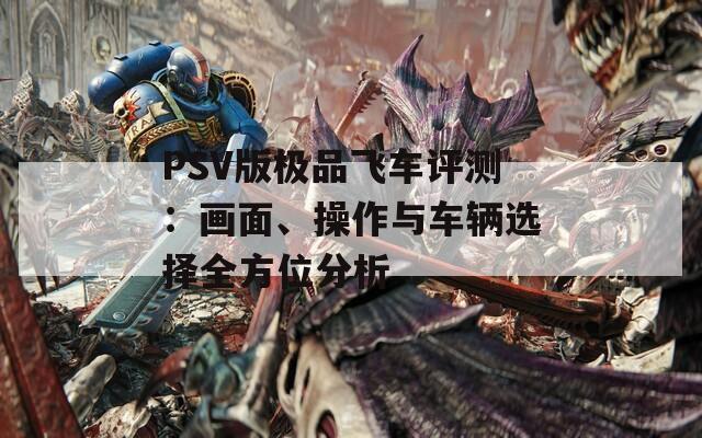 PSV版极品飞车评测：画面、操作与车辆选择全方位分析  第1张