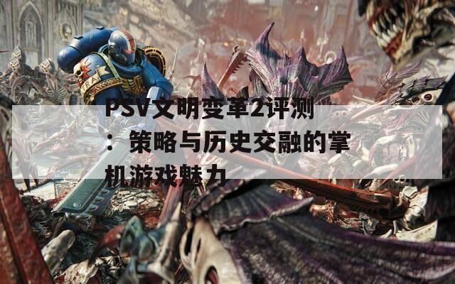 PSV文明变革2评测：策略与历史交融的掌机游戏魅力  第1张