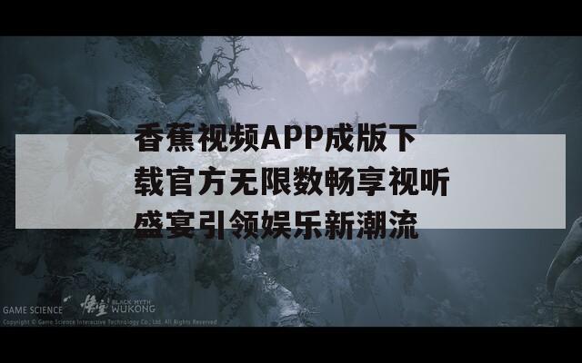 香蕉视频APP成版下载官方无限数畅享视听盛宴引领娱乐新潮流  第1张