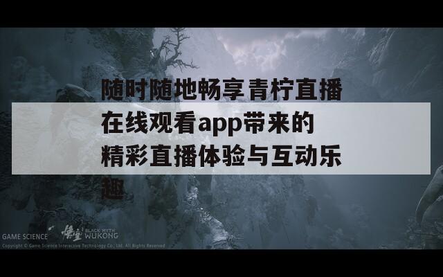 随时随地畅享青柠直播在线观看app带来的精彩直播体验与互动乐趣  第1张