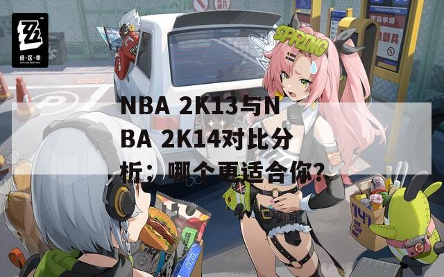 NBA 2K13与NBA 2K14对比分析：哪个更适合你？  第1张