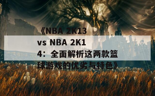 《NBA 2K13 vs NBA 2K14：全面解析这两款篮球游戏的优劣与特色》  第1张