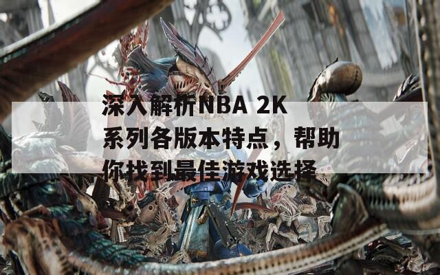 深入解析NBA 2K系列各版本特点，帮助你找到最佳游戏选择  第1张