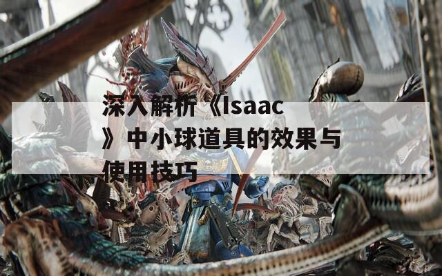 深入解析《Isaac》中小球道具的效果与使用技巧