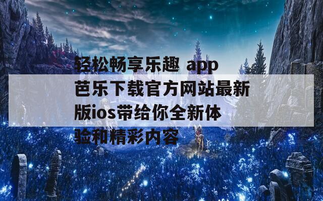 轻松畅享乐趣 app芭乐下载官方网站最新版ios带给你全新体验和精彩内容  第1张