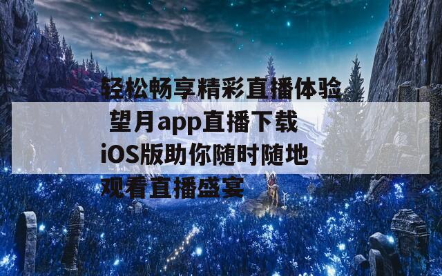 轻松畅享精彩直播体验 望月app直播下载iOS版助你随时随地观看直播盛宴  第1张