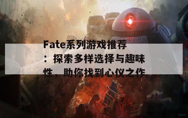 Fate系列游戏推荐：探索多样选择与趣味性，助你找到心仪之作  第1张