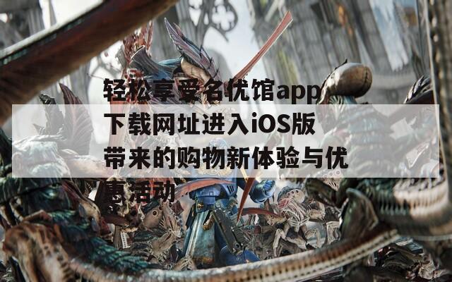 轻松享受名优馆app下载网址进入iOS版带来的购物新体验与优惠活动  第1张