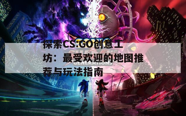 探索CS:GO创意工坊：最受欢迎的地图推荐与玩法指南  第1张